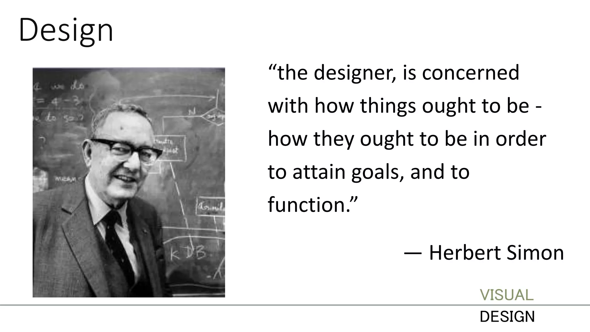 Design
“the designer, is concerned
with how things ought to be -
how they ought to be in order
to attain goals, and to
function.”
— Herbert Simon
VISUAL
DESIGN
 