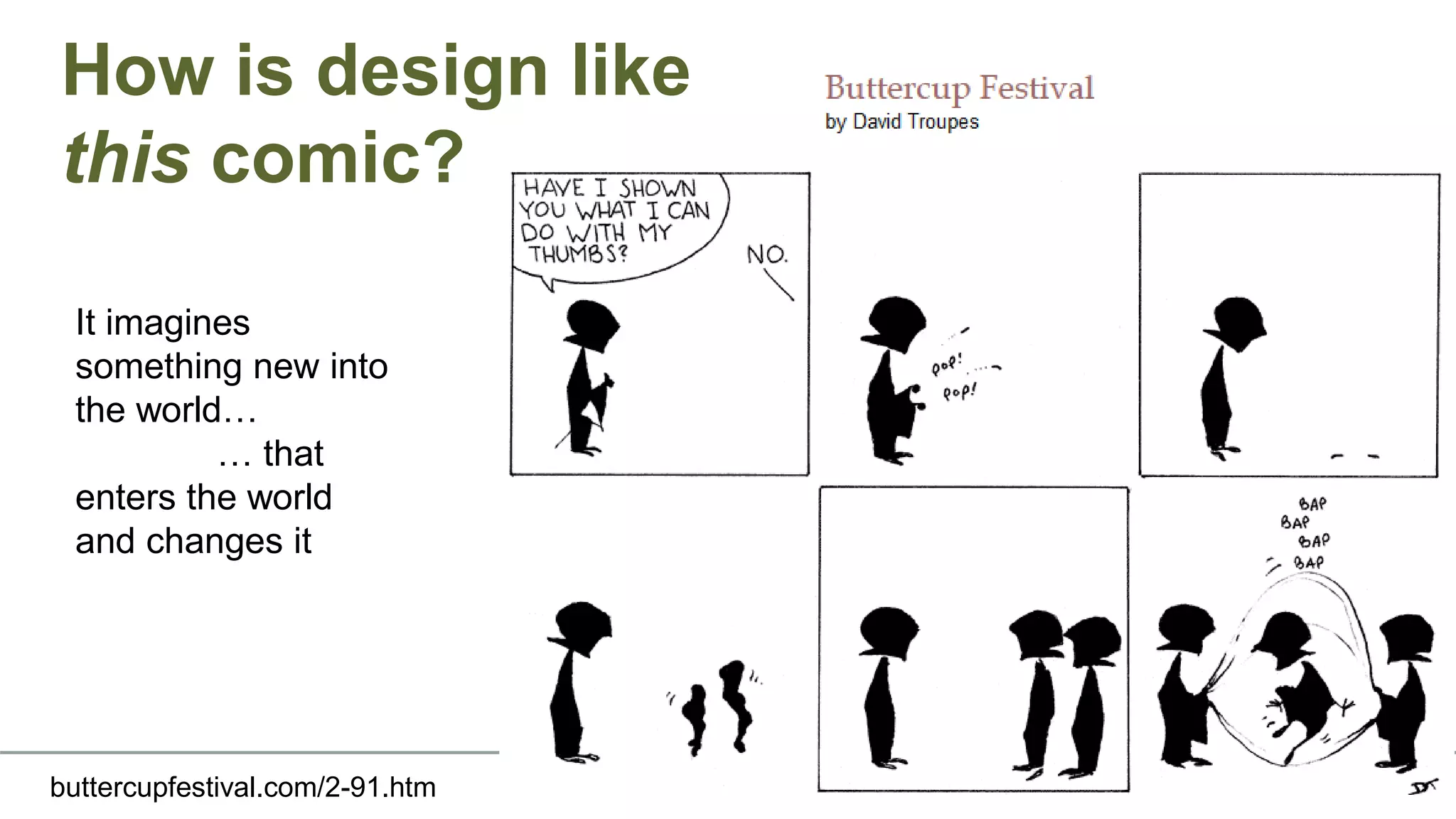 How is design like
this comic?
buttercupfestival.com/2-91.htm
It imagines
something new into
the world…
… that
enters the world
and changes it
 