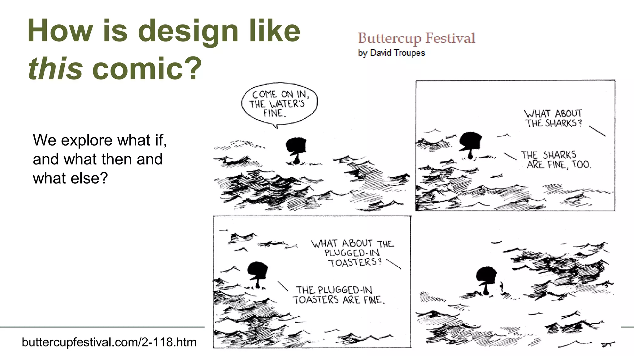 How is design like
this comic?
buttercupfestival.com/2-118.htm
We explore what if,
and what then and
what else?
 