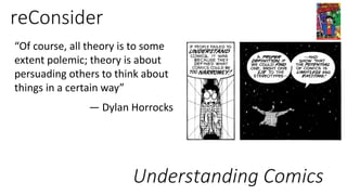 reConsider
“Of course, all theory is to some
extent polemic; theory is about
persuading others to think about
things in a certain way”
— Dylan Horrocks
Understanding Comics
 