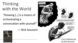 Thinking
with the World
“Drawing [..] is a means of
orchestrating a
conversation with yourself”
— Nick Sousanis
From Unflattening
by Nick Sousanis
 