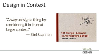 Design in Context
“Alwaysdesignathing by
considering itinitsnext
largercontext.”
—ElielSaarinen
VISUAL
DESIGN
 
