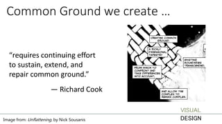 Common Ground we create …
“requires continuing effort
to sustain, extend, and
repair common ground.”
— Richard Cook
Image from: Unflattening, by Nick Sousanis
VISUAL
DESIGN
 