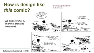 How is design like
this comic?
buttercupfestival.com/2-118.htm
We explore what if,
and what then and
what else?
 