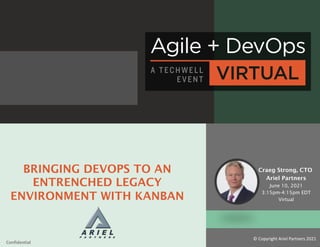 BRINGING DEVOPS TO AN
ENTRENCHED LEGACY
ENVIRONMENT WITH KANBAN
Craeg Strong, CTO
Ariel Partners
June 10, 2021
3:15pm-4:15pm EDT
Virtual
© Copyright Ariel Partners 2021
Confidential
 