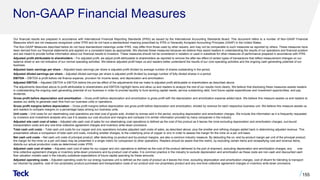 Non-GAAP Financial Measures
155
Our financial results are prepared in accordance with International Financial Reporting Standards (IFRS) as issued by the International Accounting Standards Board. This document refers to a number of Non-GAAP Financial
Measures which are not measures recognized under IFRS and do not have a standardized meaning prescribed by IFRS or Generally Accepted Accounting Principles (GAAP) in the United States.
The Non-GAAP Measures described below do not have standardized meanings under IFRS, may differ from those used by other issuers, and may not be comparable to such measures as reported by others. These measures have
been derived from our financial statements and applied on a consistent basis as appropriate. We disclose these measures because we believe they assist readers in understanding the results of our operations and financial position
and are meant to provide further information about our financial results to investors. These measures should not be considered in isolation or used in substitute for other measures of performance prepared in accordance with IFRS.
Adjusted profit attributable to shareholders – For adjusted profit, we adjust profit attributable to shareholders as reported to remove the after-tax effect of certain types of transactions that reflect measurement changes on our
balance sheet or are not indicative of our normal operating activities. We believe adjusted profit helps us and readers better understand the results of our core operating activities and the ongoing cash generating potential of our
business.
Adjusted basic earnings per share – Adjusted basic earnings per share is adjusted profit divided by average number of shares outstanding in the period.
Adjusted diluted earnings per share – Adjusted diluted earnings per share is adjusted profit divided by average number of fully diluted shares in a period.
EBITDA – EBITDA is profit before net finance expense, provision for income taxes, and depreciation and amortization.
Adjusted EBITDA – Adjusted EBITDA is EBITDA before the pre-tax effect of the adjustments that we make to adjusted profit attributable to shareholders as described above.
The adjustments described above to profit attributable to shareholders and EBITDA highlight items and allow us and readers to analyze the rest of our results more clearly. We believe that disclosing these measures assists readers
in understanding the ongoing cash generating potential of our business in order to provide liquidity to fund working capital needs, service outstanding debt, fund future capital expenditures and investment opportunities, and pay
dividends.
Gross profit before depreciation and amortization – Gross profit before depreciation and amortization is gross profit with the depreciation and amortization expense added back. We believe this measure assists us and readers to
assess our ability to generate cash flow from our business units or operations.
Gross profit margins before depreciation – Gross profit margins before depreciation are gross profit before depreciation and amortization, divided by revenue for each respective business unit. We believe this measure assists us
and readers to compare margins on a percentage basis among our business units.
Unit costs – Unit costs for our steelmaking coal operations are total cost of goods sold, divided by tonnes sold in the period, excluding depreciation and amortization charges. We include this information as it is frequently requested
by investors and investment analysts who use it to assess our cost structure and margins and compare it to similar information provided by many companies in the industry.
Adjusted site cash cost of sales – Adjusted site cash cost of sales for our steelmaking coal operations is defined as the cost of the product as it leaves the mine excluding depreciation and amortization charges, out-bound
transportation costs and any one-time collective agreement charges and inventory write-down provisions.
Total cash unit costs – Total cash unit costs for our copper and zinc operations includes adjusted cash costs of sales, as described above, plus the smelter and refining charges added back in determining adjusted revenue. This
presentation allows a comparison of total cash unit costs, including smelter charges, to the underlying price of copper or zinc in order to assess the margin for the mine on a per unit basis.
Net cash unit costs – Net cash unit costs of principal product, after deducting co-product and by-product margins, are also a common industry measure. By deducting the co- and by-product margin per unit of the principal product,
the margin for the mine on a per unit basis may be presented in a single metric for comparison to other operations. Readers should be aware that this metric, by excluding certain items and reclassifying cost and revenue items,
distorts our actual production costs as determined under IFRS.
Adjusted cash cost of sales – Adjusted cash cost of sales for our copper and zinc operations is defined as the cost of the product delivered to the port of shipment, excluding depreciation and amortization charges, any one-
time collective agreement charges or inventory write-down provisions and by-product cost of sales. It is common practice in the industry to exclude depreciation and amortization as these costs are non-cash and discounted cash
flow valuation models used in the industry substitute expectations of future capital spending for these amounts.
Adjusted operating costs – Adjusted operating costs for our energy business unit is defined as the costs of product as it leaves the mine, excluding depreciation and amortization charges, cost of diluent for blending to transport
our bitumen by pipeline, cost of non-proprietary product purchased and transportation costs of our product and non-proprietary product and any one-time collective agreement charges or inventory write-down provisions.
 