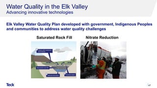 Water Quality in the Elk Valley
Advancing innovative technologies
47
Saturated Rock Fill Nitrate Reduction
Elk Valley Water Quality Plan developed with government, Indigenous Peoples
and communities to address water quality challenges
 