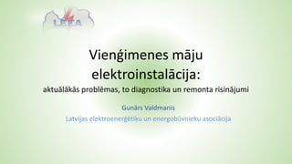 Vienģimenes māju
elektroinstalācija:
aktuālākās problēmas, to diagnostika un remonta risinājumi
Gunārs Valdmanis
Latvijas elektroenerģētiķu un energobūvnieku asociācija
 