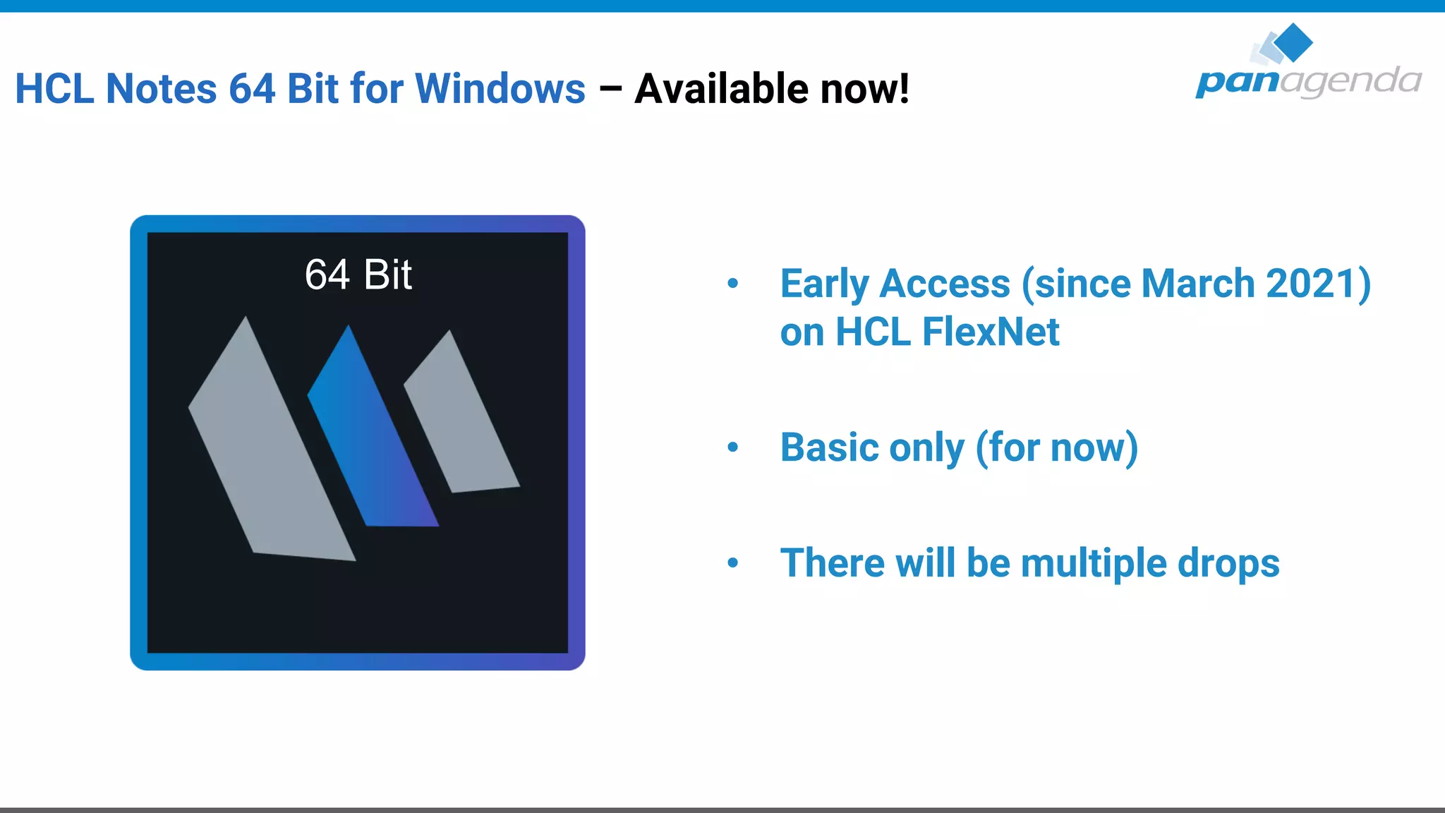 HCL Notes 64 Bit for Windows – Available now!
• Early Access (since March 2021)
on HCL FlexNet
• Basic only (for now)
• There will be multiple drops
64 Bit
 