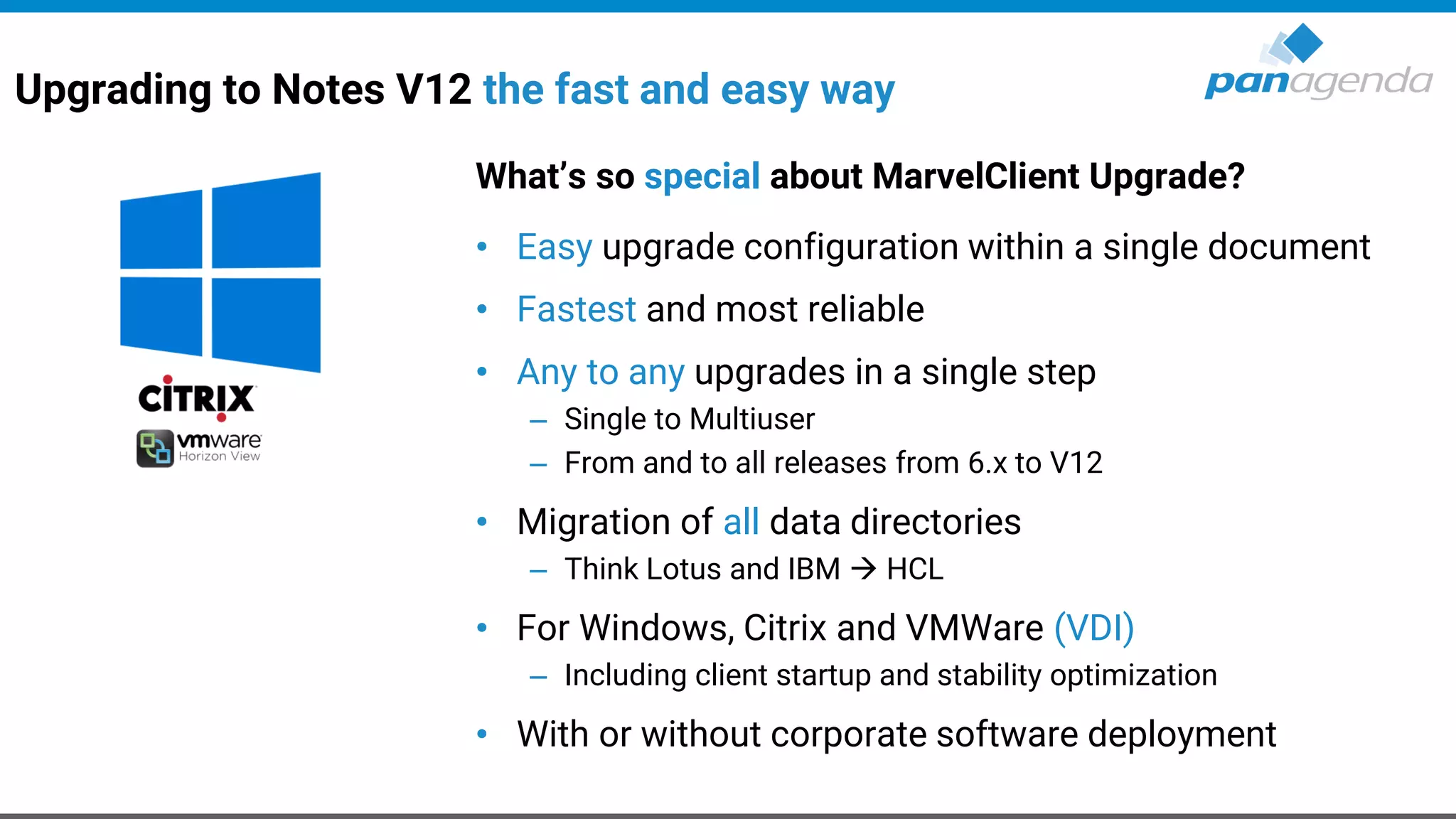 What’s so special about MarvelClient Upgrade?
• Easy upgrade configuration within a single document
• Fastest and most reliable
• Any to any upgrades in a single step
– Single to Multiuser
– From and to all releases from 6.x to V12
• Migration of all data directories
– Think Lotus and IBM → HCL
• For Windows, Citrix and VMWare (VDI)
– Including client startup and stability optimization
• With or without corporate software deployment
Upgrading to Notes V12 the fast and easy way
 