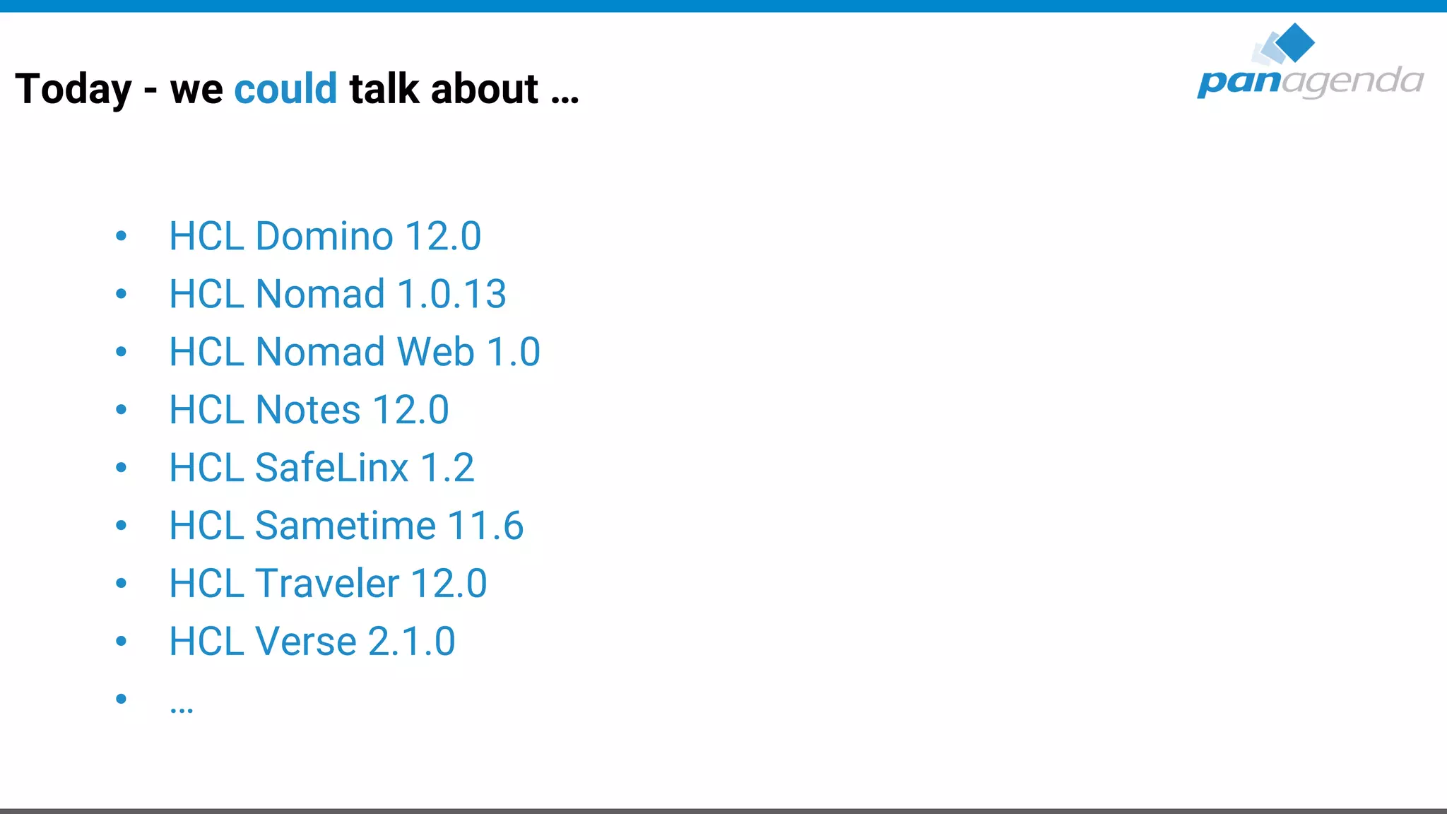 Today - we could talk about …
• HCL Domino 12.0
• HCL Nomad 1.0.13
• HCL Nomad Web 1.0
• HCL Notes 12.0
• HCL SafeLinx 1.2
• HCL Sametime 11.6
• HCL Traveler 12.0
• HCL Verse 2.1.0
• …
 
