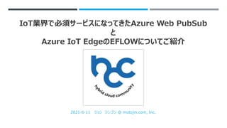 IoT業界で必須サービスになってきたAzure Web PubSub
と
Azure IoT EdgeのEFLOWについてご紹介
2021-6-11 ジョン ジンゴン @ motojin.com, Inc.
 
