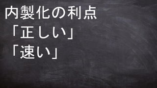 内製化の利点
「正しい」
「速い」
 