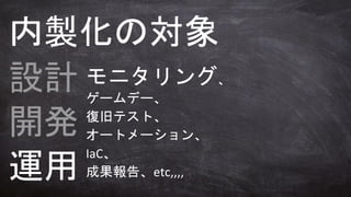 設計
開発
運用
内製化の対象
モニタリング、
ゲームデー、
復旧テスト、
オートメーション、
IaC、
成果報告、etc,,,,
 