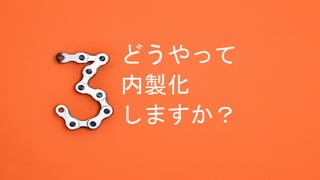 どうやって
内製化
しますか？
 