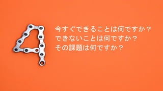 今すぐできることは何ですか？
できないことは何ですか？
その課題は何ですか？
 