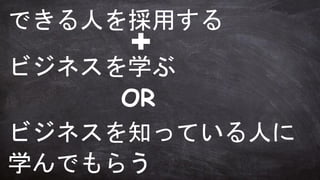 できる人を採用する
ビジネスを学ぶ
ビジネスを知っている人に
学んでもらう
OR
 