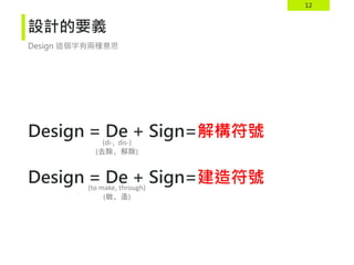 12
設計的要義
Design = De + Sign=解構符號
Design = De + Sign=建造符號
Design 這個字有兩種意思
(di-, dis-)
(去除、解除)
(to make, through)
(做、造)
 