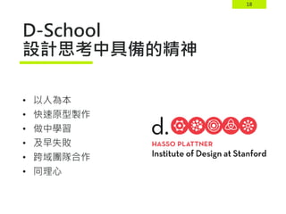 18
D-School
設計思考中具備的精神
• 以人為本
• 快速原型製作
• 做中學習
• 及早失敗
• 跨域團隊合作
• 同理心
 