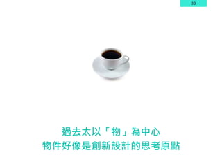 30
過去太以「物」為中心
物件好像是創新設計的思考原點
 