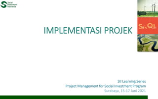 IMPLEMENTASI PROJEK
SII Learning Series
Project Management for Social Investment Program
Surabaya, 15-17 Juni 2021
 