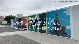 2021/06/15 IoTLT@Online
東京2020オリンピック
ボランティアから見た
フリートサービスのIoT
 