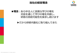 ©2021 kaleidosolutions inc. all rights reserved
当社の経営理念
▶だから研修内製化に取り組んできた
■理念：あらゆる人に良質な学びの場を
対話を通じて学びの場を共創し、
研修の持続可能性を探求し続けます
 
