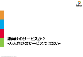 ©2021 kaleidosolutions inc. all rights reserved
誰向けのサービスか？
-万人向けのサービスではない-
 