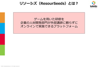 ©2021 kaleidosolutions inc. all rights reserved
リソーシズ（ResourSeeds）とは？
ゲームを用いた研修を
企業の人材開発部門が外部講師に頼らずに
オンラインで実施できるプラットフォーム
 