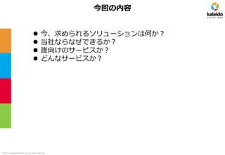 ©2021 kaleidosolutions inc. all rights reserved
今回の内容
⚫ 今、求められるソリューションは何か？
⚫ 当社ならなぜできるか？
⚫ 誰向けのサービスか？
⚫ どんなサービスか？
 