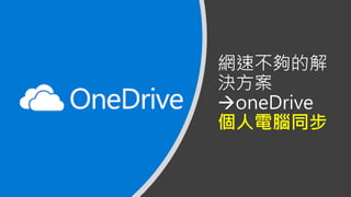 網速不夠的解
決方案
→oneDrive
個人電腦同步
 