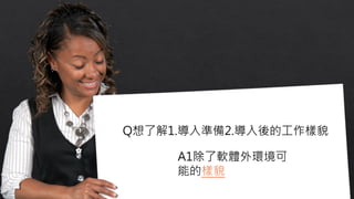 Q想了解1.導入準備2.導入後的工作樣貌
A1除了軟體外環境可
能的樣貌
 