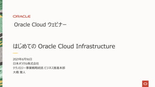 はじめての Oracle Cloud Infrastructure
Oracle Cloud ウェビナー
2021年6⽉16⽇
⽇本オラクル株式会社
テクノロジー事業戦略統括 ビジネス推進本部
⼤橋 雅⼈
 