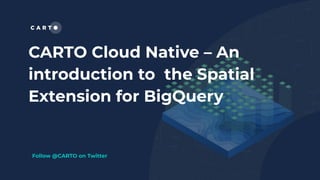 CARTO Cloud Native – An
introduction to the Spatial
Extension for BigQuery
Follow @CARTO on Twitter
 