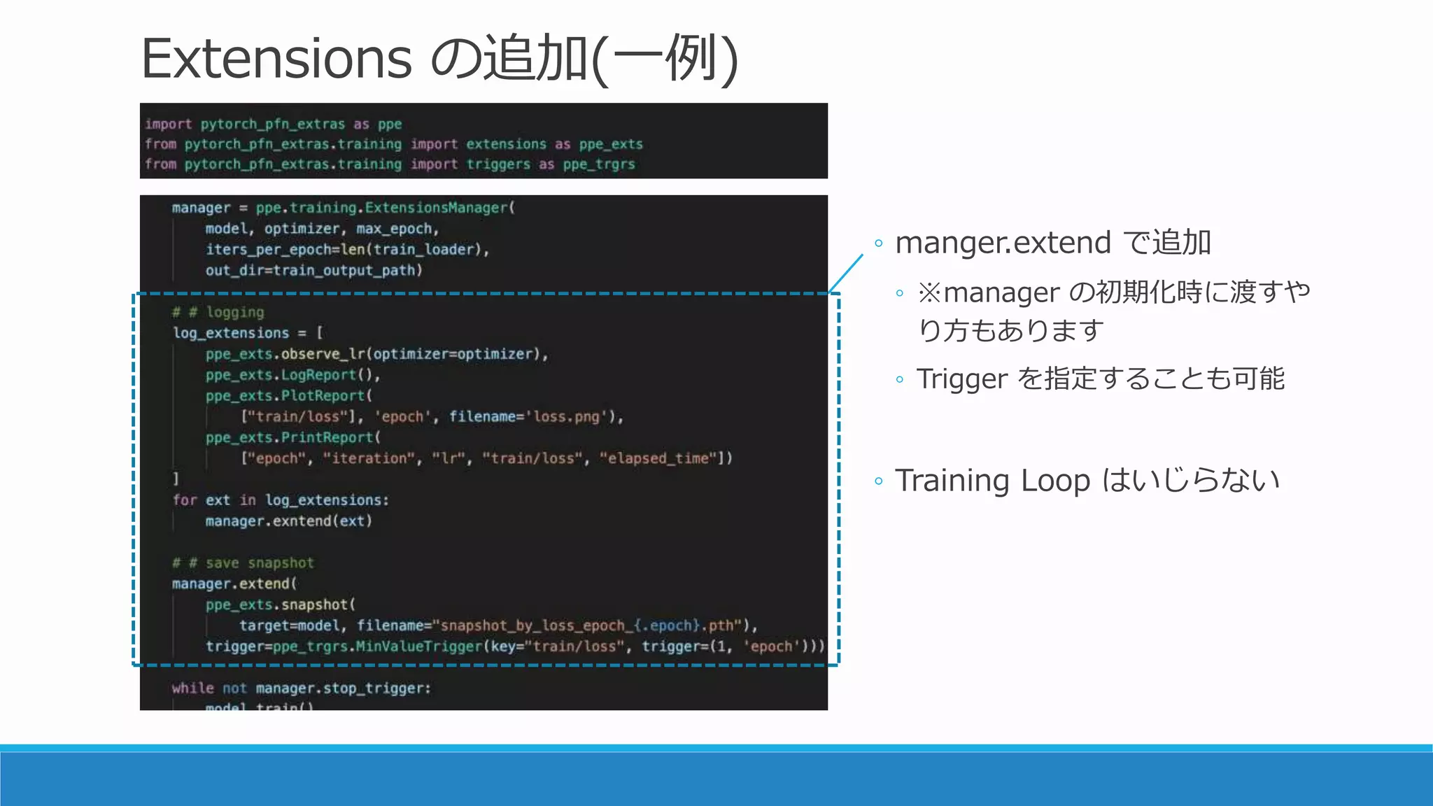Extensions の追加(一例)
◦ manger.extend で追加
◦ ※manager の初期化時に渡すや
り方もあります
◦ Trigger を指定することも可能
◦ Training Loop はいじらない
 