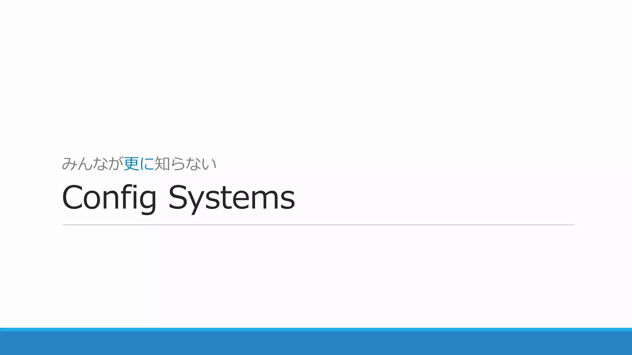 みんなが更に知らない
Config Systems
 