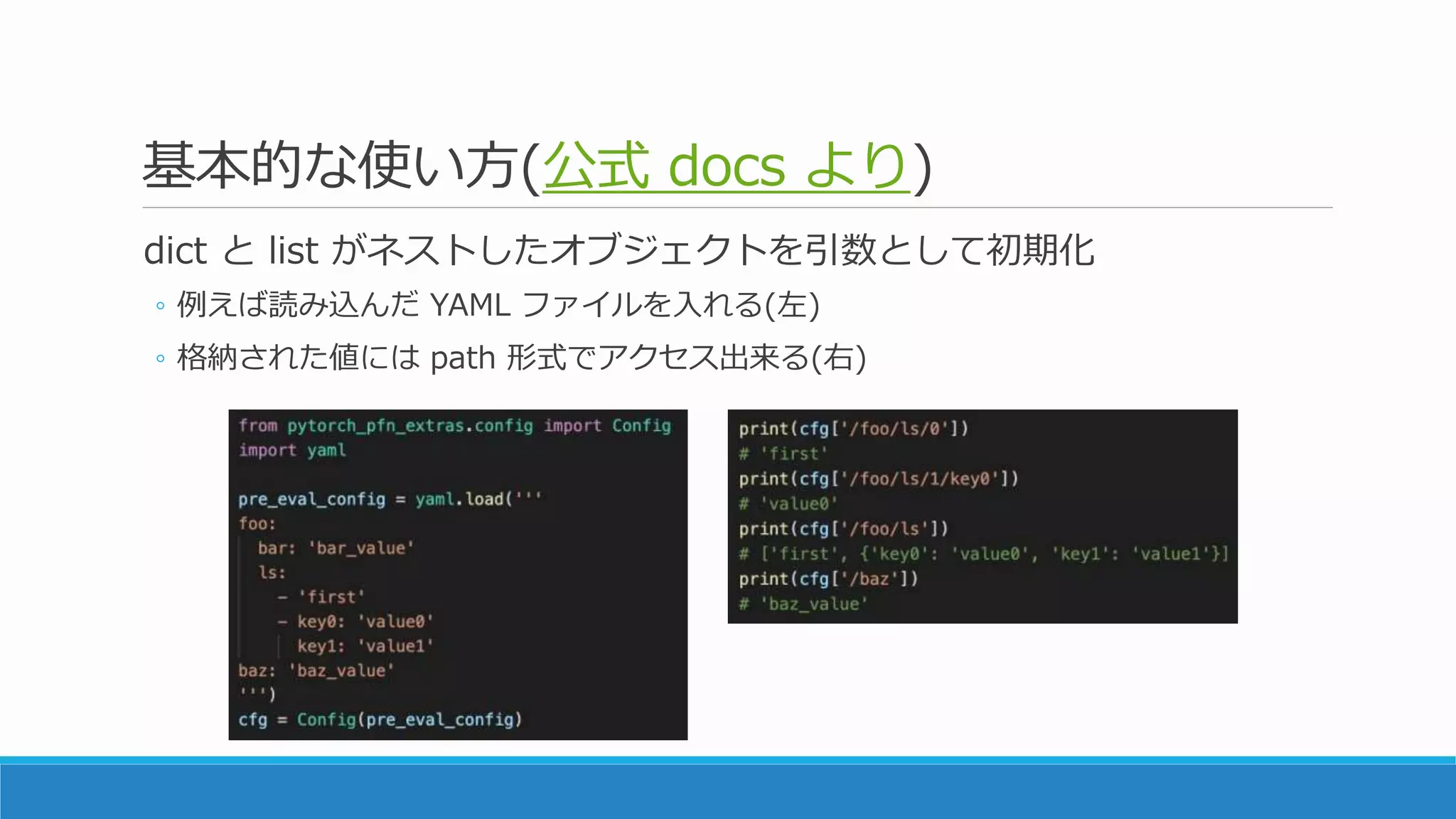 基本的な使い方(公式 docs より)
dict と list がネストしたオブジェクトを引数として初期化
◦ 例えば読み込んだ YAML ファイルを入れる(左)
◦ 格納された値には path 形式でアクセス出来る(右)
 