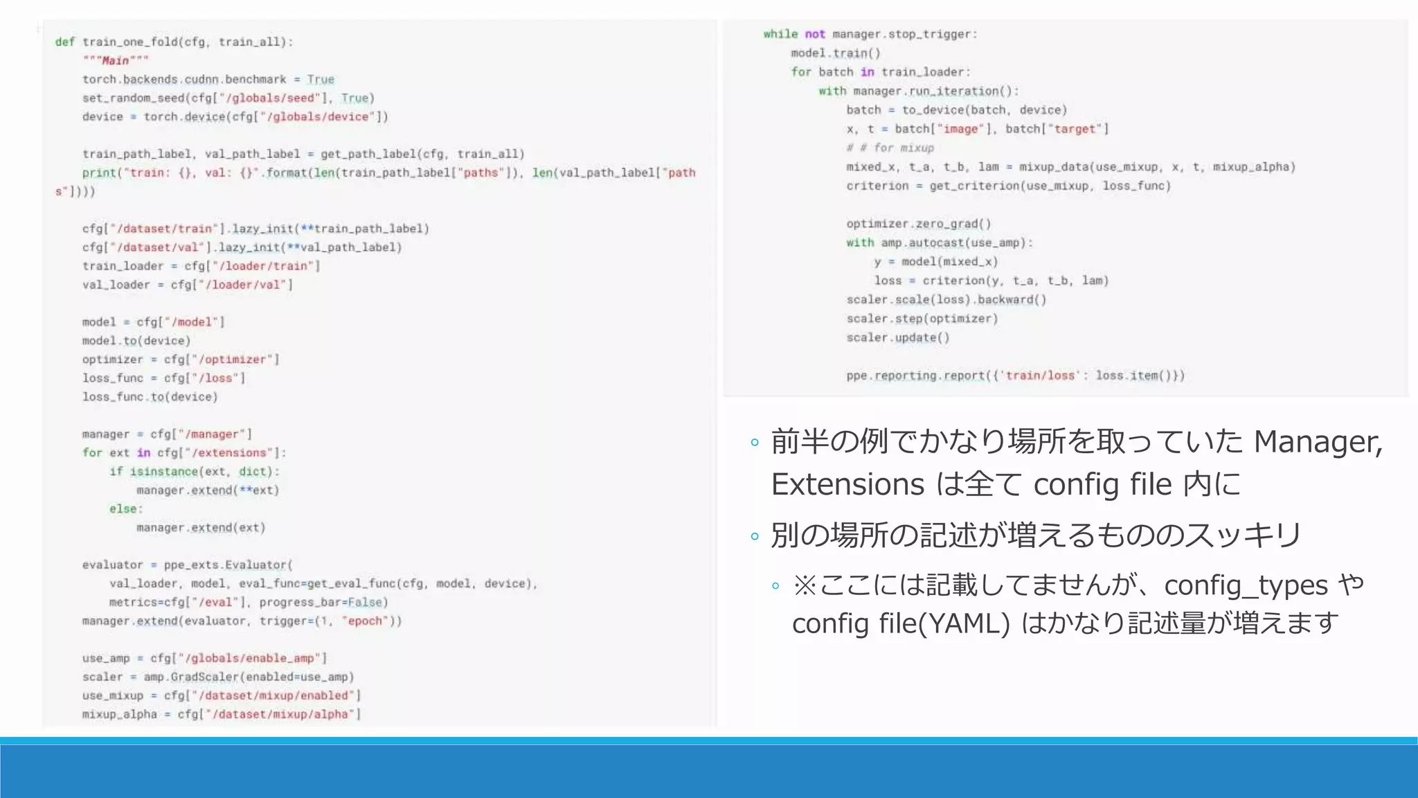 Kaggle Notebook での使用例
◦ 前半の例でかなり場所を取っていた Manager,
Extensions は全て config file 内に
◦ 別の場所の記述が増えるもののスッキリ
◦ ※ここには記載してませんが、config_types や
config file(YAML) はかなり記述量が増えます
 