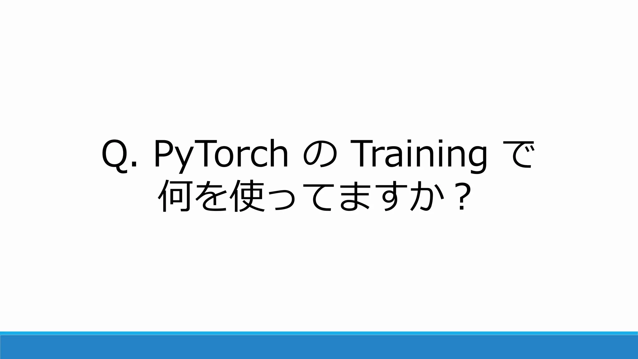 Q. PyTorch の Training で
何を使ってますか？
 