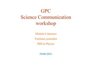 GPC
Science Communication
workshop
Michele Catanzaro
Freelance journalist
PhD in Physics
29/06/2021
 