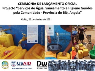 Cuito, 25 de Junho de 2021
CERIMÓNIA DE LANÇAMENTO OFICIAL
Projecto “Serviços de Água, Saneamento e Higiene Geridos
pela Comunidade - Província do Bié, Angola”
 