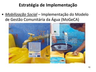 Estratégia de Implementação
• Mobilização Social – Implementação do Modelo
de Gestão Comunitária da Água (MoGeCA)
10
 
