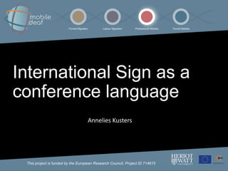 This project is funded by the European Research Council, Project ID 714615
Forced Migration Labour Migration Professional Mobility Tourist Mobility
Annelies Kusters
International Sign as a
conference language
 