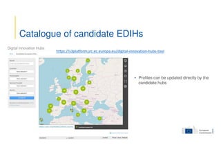 • Profiles can be updated directly by the
candidate hubs
Catalogue of candidate EDIHs
https://s3platform.jrc.ec.europa.eu/digital-innovation-hubs-tool
 