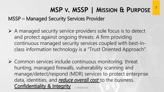 MSP V. MSSP | MISSION & PURPOSE
MSSP – Managed Security Services Provider
 A managed security service providers sole focu...