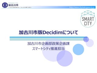 http://www.city.kakogawa.lg.jp
加古川市版Decidimについて
加古川市企画部政策企画課
スマートシティ推進担当
 