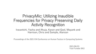 PrivacyMic: Utilizing Inaudible
Frequencies for Privacy Preserving Daily
Activity Recognition
Iravantchi, Yasha and Ahuja, Karan and Goel, Mayank and
Harrison, Chris and Sample, Alanson
Proceedings of the 2021 CHI Conference on Human Factors in Computing Systems
2021/06/23
Yuta Funada (M1)
 