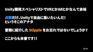 Unity開発スペシャリストでVRとかARとかなんて余裕
点群だけ、Unityで自由に扱いたいんだ！
というそこのアナタ
冒頭に紹介した Stipple をお忘れではないでしょうか？
ここからも本番です！！
 