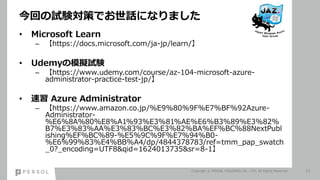 ؤԇYߤǤԒˤʤޤ
? Microsoft Learn
C https://docs.microsoft.com/ja-jp/learn/
? UdemyģMԇY
C https://www.udemy.com/course/az-104-microsoft-azure-
administrator-practice-test-jp/
?  Azure Administrator
C https://www.amazon.co.jp/%E9%80%9F%E7%BF%92Azure-
Administrator-
%E6%8A%80%E8%A1%93%E3%81%AE%E6%B3%89%E3%82%
B7%E3%83%AA%E3%83%BC%E3%82%BA%EF%BC%88NextPubl
ishing%EF%BC%89-%E5%9C%9F%E7%94%B0-
%E6%99%83%E4%BB%A4/dp/4844378783/ref=tmm_pap_swatch
_0?_encoding=UTF8&qid=1624013735&sr=8-1
Copyright ? PERSOL HOLDINGS CO., LTD. All Rights Reserved. 21
 