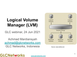 www.glcnetworks.com
Logical Volume
Manager (LVM)
GLC webinar, 24 Jun 2021
Achmad Mardiansyah
achmad@glcnetworks.com
GLC Networks, Indonesia
1
Source: www.redhat.com
 